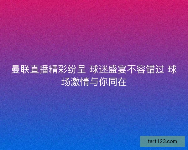 曼联直播精彩纷呈 球迷盛宴不容错过 球场激情与你同在