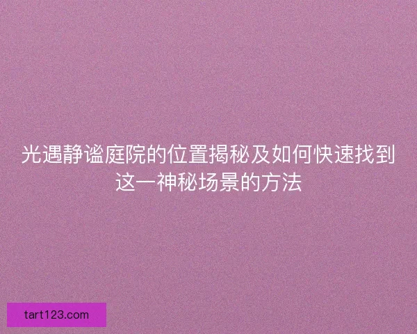 光遇静谧庭院的位置揭秘及如何快速找到这一神秘场景的方法