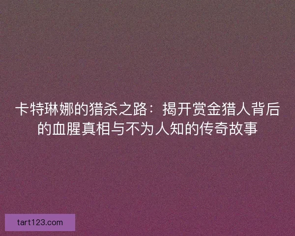卡特琳娜的猎杀之路：揭开赏金猎人背后的血腥真相与不为人知的传奇故事