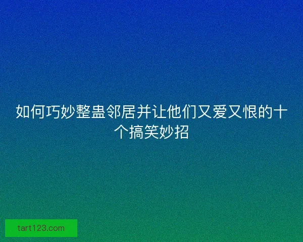 如何巧妙整蛊邻居并让他们又爱又恨的十个搞笑妙招