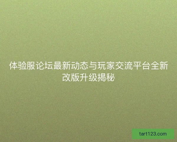 体验服论坛最新动态与玩家交流平台全新改版升级揭秘
