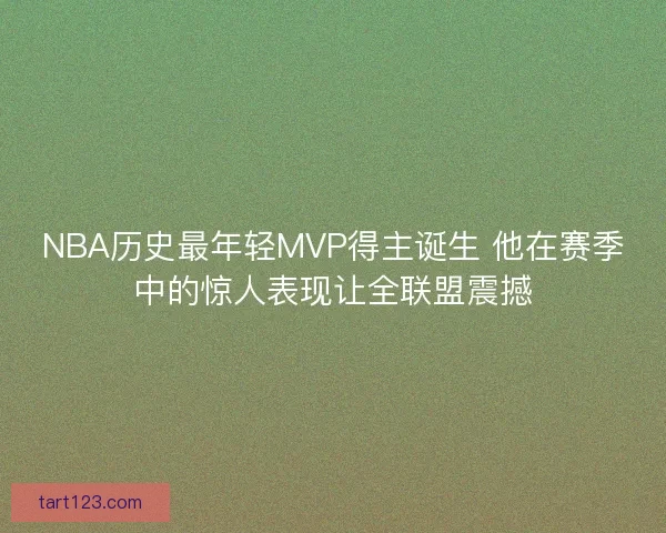 NBA历史最年轻MVP得主诞生 他在赛季中的惊人表现让全联盟震撼