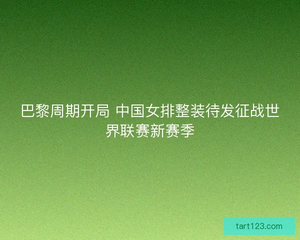 巴黎周期开局 中国女排整装待发征战世界联赛新赛季