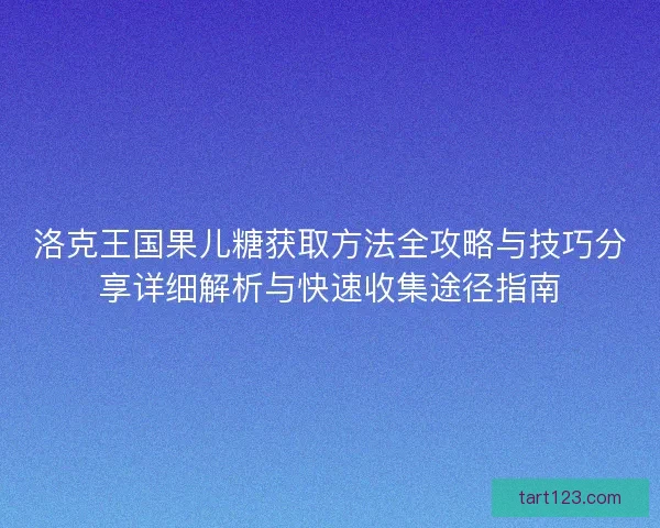 洛克王国果儿糖获取方法全攻略与技巧分享详细解析与快速收集途径指南
