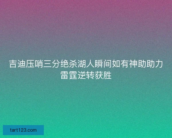 吉迪压哨三分绝杀湖人瞬间如有神助助力雷霆逆转获胜