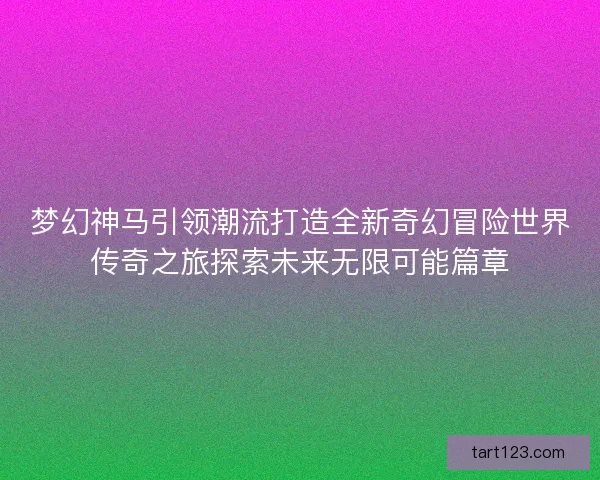 梦幻神马引领潮流打造全新奇幻冒险世界传奇之旅探索未来无限可能篇章