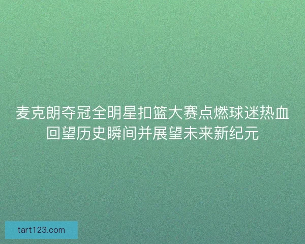 麦克朗夺冠全明星扣篮大赛点燃球迷热血回望历史瞬间并展望未来新纪元